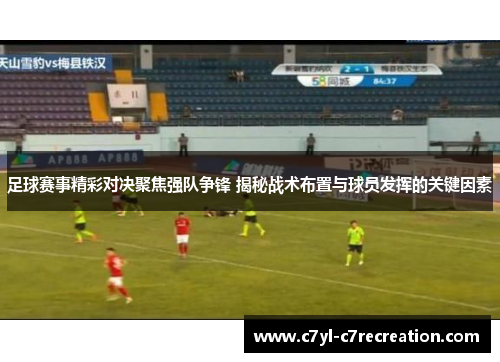 足球赛事精彩对决聚焦强队争锋 揭秘战术布置与球员发挥的关键因素