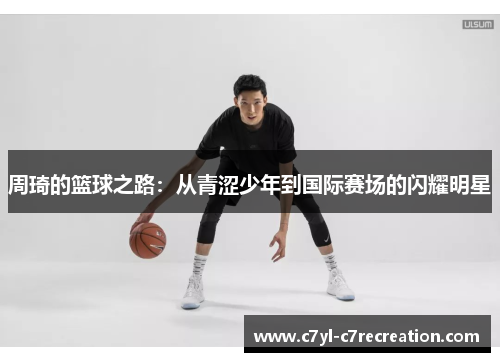 周琦的篮球之路：从青涩少年到国际赛场的闪耀明星