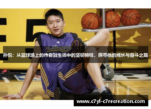 孙悦：从篮球场上的传奇到生活中的坚韧榜样，探寻他的成长与奋斗之路