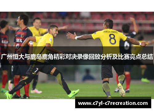 广州恒大与鹿岛鹿角精彩对决录像回放分析及比赛亮点总结