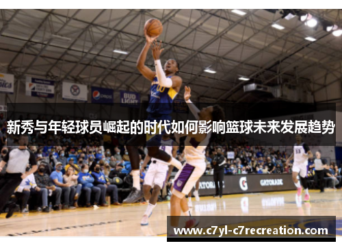 新秀与年轻球员崛起的时代如何影响篮球未来发展趋势